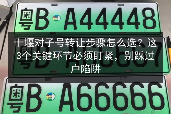 十堰对子号转让步骤怎么选？这3个关键环节必须盯紧，别踩过户陷阱 第3张