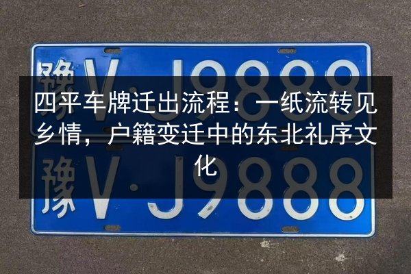 四平车牌迁出流程：一纸流转见乡情，户籍变迁中的东北礼序文化
