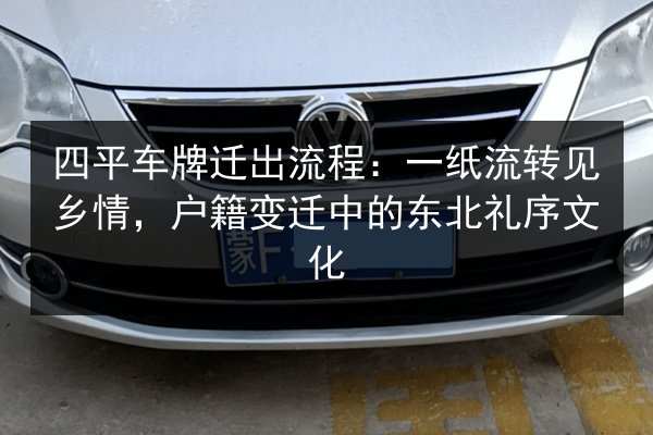 四平车牌迁出流程:一纸流转见乡情,户籍变迁中的东北礼序文化 第2张 四平车牌迁出流程:一纸流转见乡情,户籍变迁中的东北礼序文化 第2张