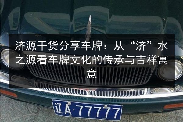 济源干货分享车牌:从“济”水之源看车牌文化的传承与吉祥寓意 第2张 济源干货分享车牌:从“济”水之源看车牌文化的传承与吉祥寓意 第2张