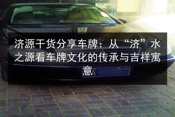 济源干货分享车牌:从“济”水之源看车牌文化的传承与吉祥寓意 第3张 济源干货分享车牌:从“济”水之源看车牌文化的传承与吉祥寓意 第3张