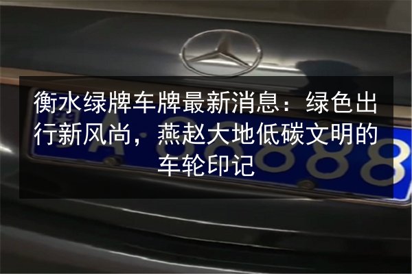 衡水绿牌车牌最新消息：绿色出行新风尚，燕赵大地低碳文明的车轮印记