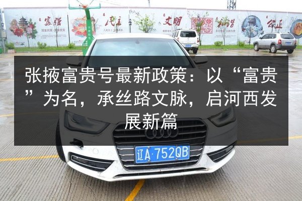 张掖富贵号最新政策：以“富贵”为名，承丝路文脉，启河西发展新篇