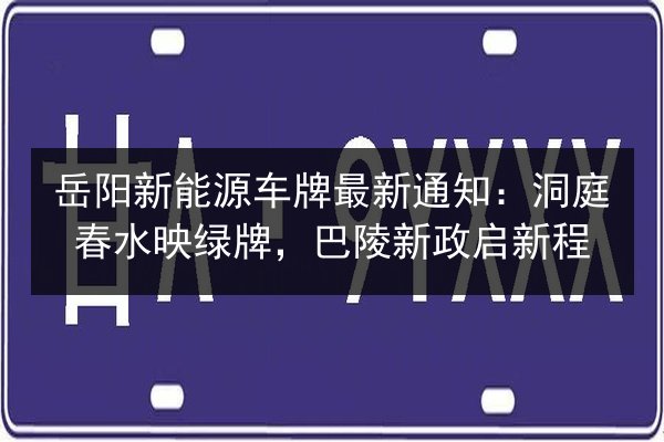 岳阳新能源车牌最新通知:洞庭春水映绿牌,巴陵新政启新程 第2张 岳阳新能源车牌最新通知:洞庭春水映绿牌,巴陵新政启新程 第2张