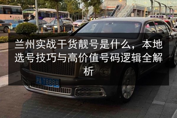兰州实战干货靓号是什么，本地选号技巧与高价值号码逻辑全解析
