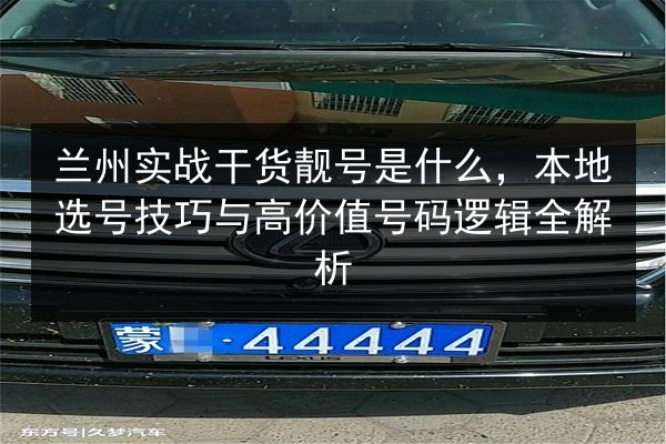 兰州实战干货靓号是什么,本地选号技巧与高价值号码逻辑全解析 第2张 兰州实战干货靓号是什么,本地选号技巧与高价值号码逻辑全解析 第2张