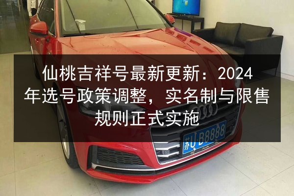 仙桃吉祥号最新更新:2024年选号政策调整,实名制与限售规则正式实施 第2张 仙桃吉祥号最新更新:2024年选号政策调整,实名制与限售规则正式实施 第2张
