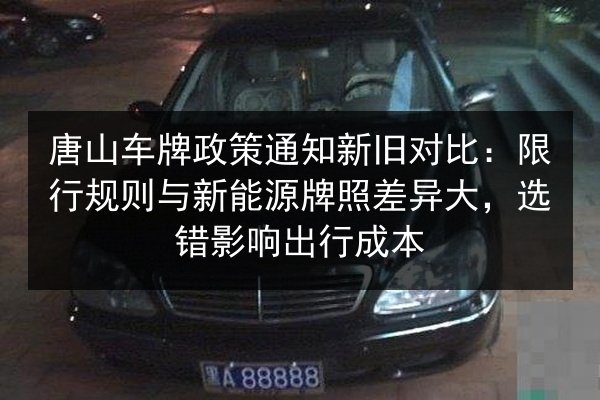 唐山车牌政策通知新旧对比：限行规则与新能源牌照差异大，选错影响出行成本