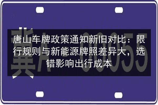 唐山车牌政策通知新旧对比：限行规则与新能源牌照差异大，选错影响出行成本 第2张
