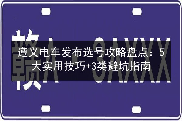遵义电车发布选号攻略盘点：5大实用技巧+3类避坑指南 第2张