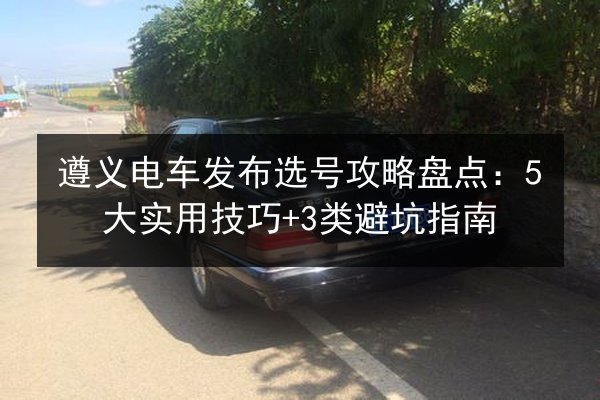 遵义电车发布选号攻略盘点：5大实用技巧+3类避坑指南 第3张