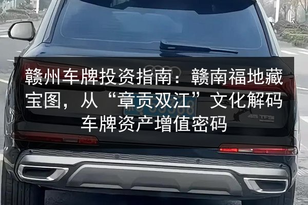 赣州车牌投资指南：赣南福地藏宝图，从“章贡双江”文化解码车牌资产增值密码