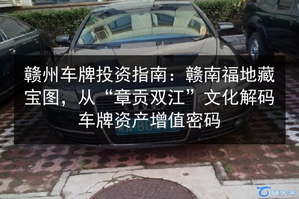 赣州车牌投资指南:赣南福地藏宝图,从“章贡双江”文化解码车牌资产增值密码 第3张 赣州车牌投资指南:赣南福地藏宝图,从“章贡双江”文化解码车牌资产增值密码 第3张