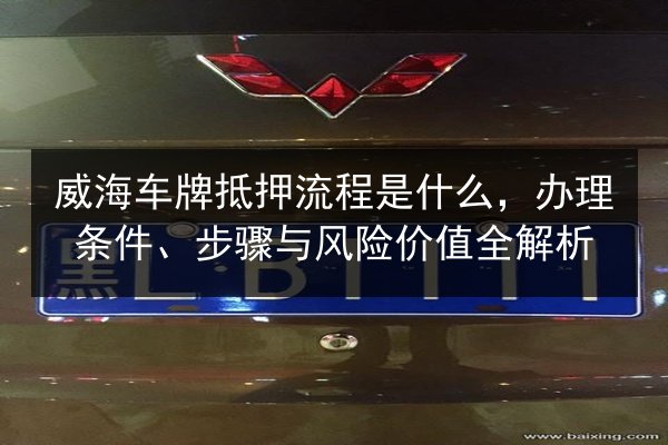 威海车牌抵押流程是什么，办理条件、步骤与风险价值全解析 第2张