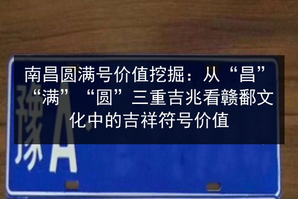 南昌圆满号价值挖掘：从“昌”“满”“圆”三重吉兆看赣鄱文化中的吉祥符号价值 第3张
