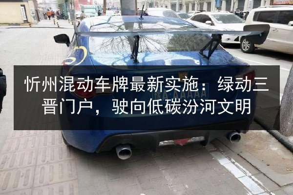 忻州混动车牌最新实施：绿动三晋门户，驶向低碳汾河文明 第2张