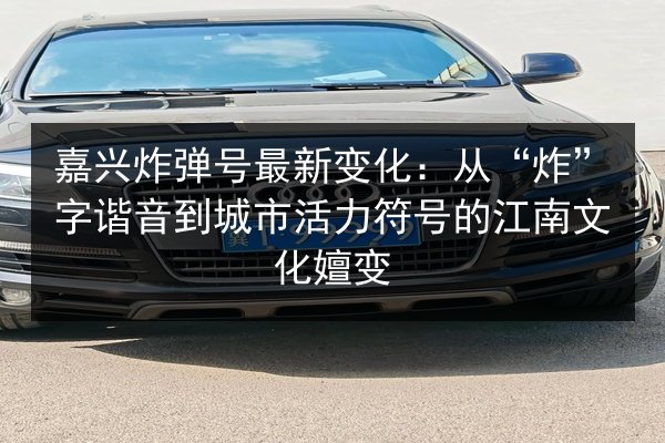 嘉兴炸弹号最新变化：从“炸”字谐音到城市活力符号的江南文化嬗变