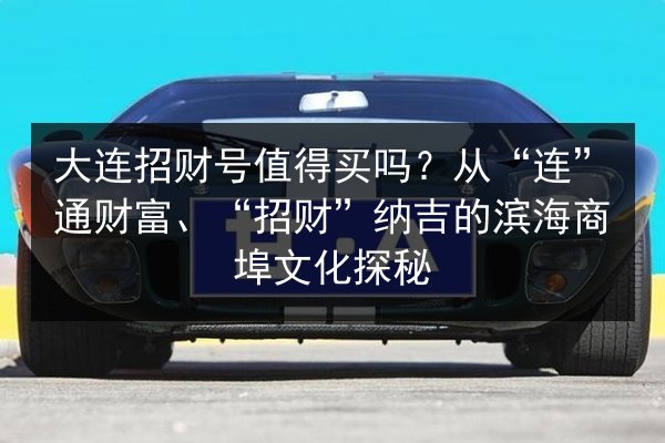 大连招财号值得买吗？从“连”通财富、“招财”纳吉的滨海商埠文化探秘 第3张