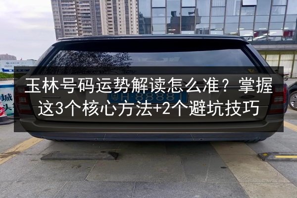 玉林号码运势解读怎么准？掌握这3个核心方法+2个避坑技巧
