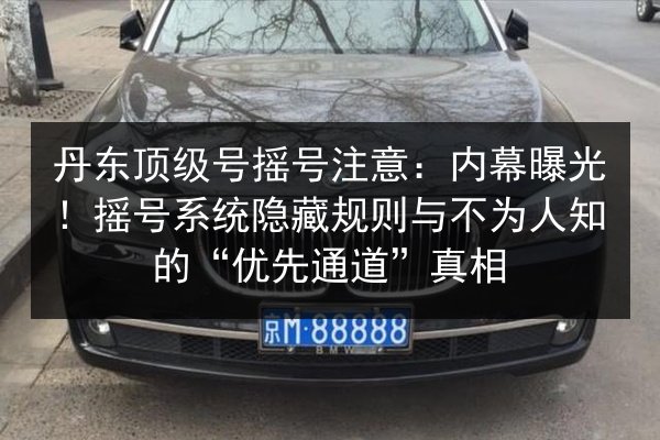 丹东顶级号摇号注意：内幕曝光！摇号系统隐藏规则与不为人知的“优先通道”真相