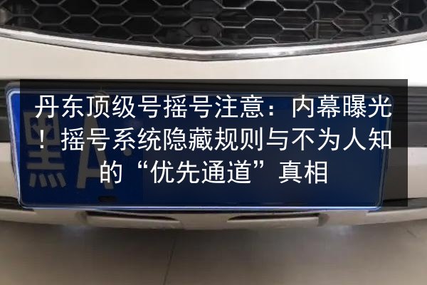 丹东顶级号摇号注意:内幕曝光!摇号系统隐藏规则与不为人知的“优先通道”真相 第2张 丹东顶级号摇号注意:内幕曝光!摇号系统隐藏规则与不为人知的“优先通道”真相 第2张