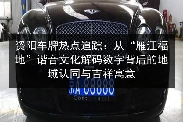 资阳车牌热点追踪:从“雁江福地”谐音文化解码数字背后的地域认同与吉祥寓意 第1张 资阳车牌热点追踪:从“雁江福地”谐音文化解码数字背后的地域认同与吉祥寓意 第1张