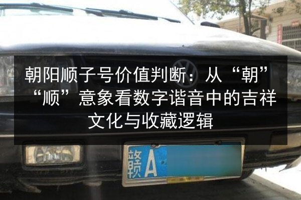 朝阳顺子号价值判断:从“朝”“顺”意象看数字谐音中的吉祥文化与收藏逻辑 第2张 朝阳顺子号价值判断:从“朝”“顺”意象看数字谐音中的吉祥文化与收藏逻辑 第2张