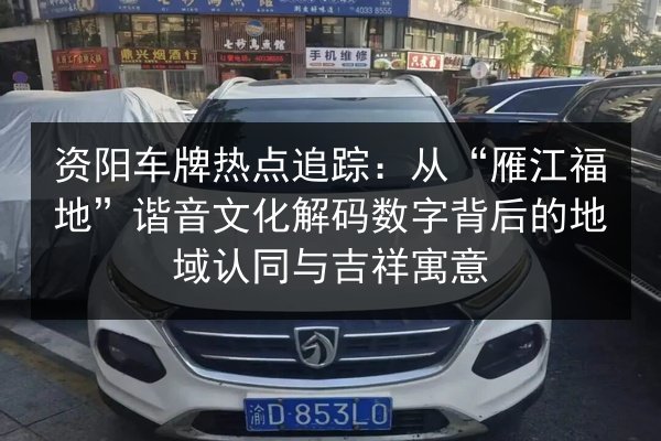 资阳车牌热点追踪:从“雁江福地”谐音文化解码数字背后的地域认同与吉祥寓意 第3张 资阳车牌热点追踪:从“雁江福地”谐音文化解码数字背后的地域认同与吉祥寓意 第3张