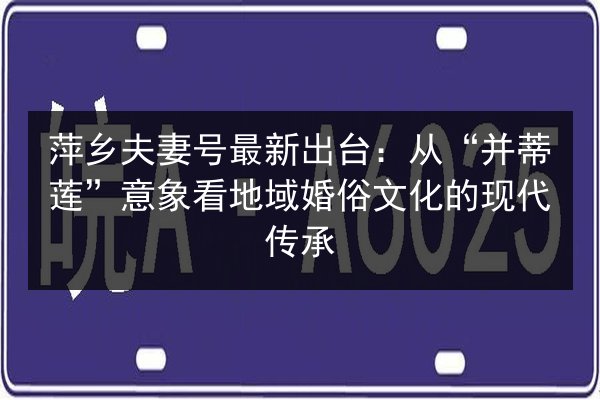 萍乡夫妻号最新出台：从“并蒂莲”意象看地域婚俗文化的现代传承