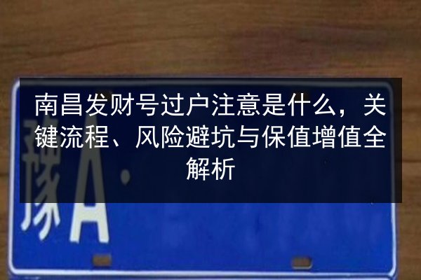 南昌发财号过户注意是什么,关键流程、风险避坑与保值增值全解析 第2张 南昌发财号过户注意是什么,关键流程、风险避坑与保值增值全解析 第2张