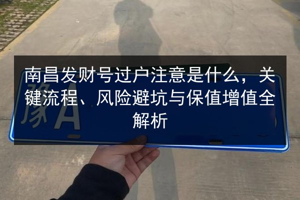 南昌发财号过户注意是什么,关键流程、风险避坑与保值增值全解析 第3张 南昌发财号过户注意是什么,关键流程、风险避坑与保值增值全解析 第3张