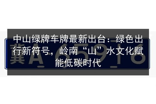 中山绿牌车牌最新出台:绿色出行新符号,岭南“山”水文化赋能低碳时代 第2张 中山绿牌车牌最新出台:绿色出行新符号,岭南“山”水文化赋能低碳时代 第2张