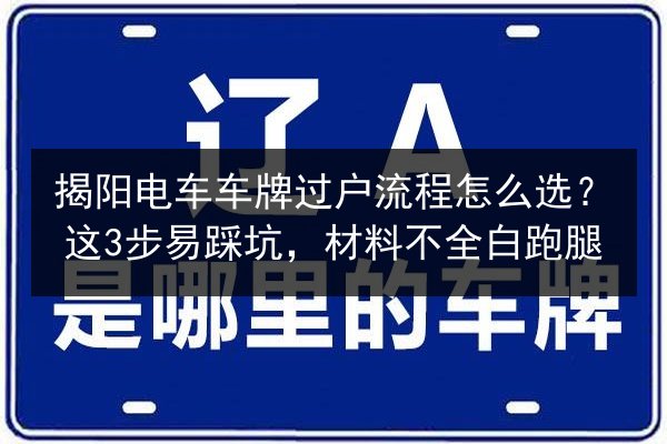 揭阳电车车牌过户流程怎么选？这3步易踩坑，材料不全白跑腿