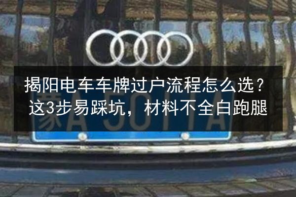 揭阳电车车牌过户流程怎么选?这3步易踩坑,材料不全白跑腿 第3张 揭阳电车车牌过户流程怎么选?这3步易踩坑,材料不全白跑腿 第3张