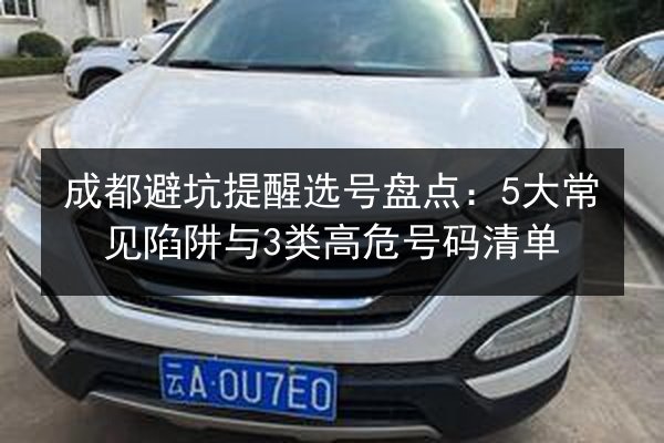 成都避坑提醒选号盘点:5大常见陷阱与3类高危号码清单 第3张 成都避坑提醒选号盘点:5大常见陷阱与3类高危号码清单 第3张