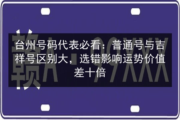 台州号码代表必看：普通号与吉祥号区别大，选错影响运势价值差十倍
