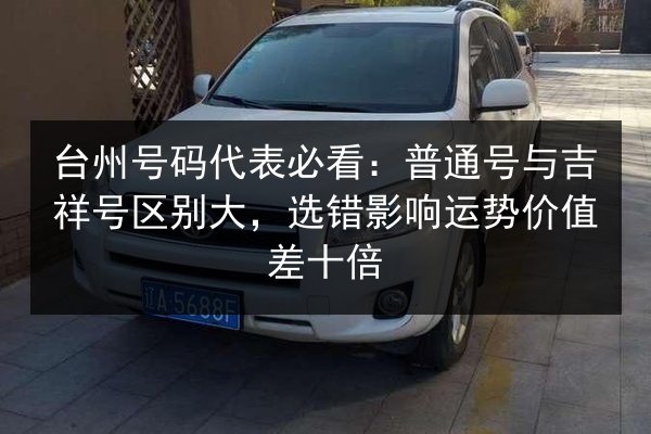 台州号码代表必看:普通号与吉祥号区别大,选错影响运势价值差十倍 第2张 台州号码代表必看:普通号与吉祥号区别大,选错影响运势价值差十倍 第2张