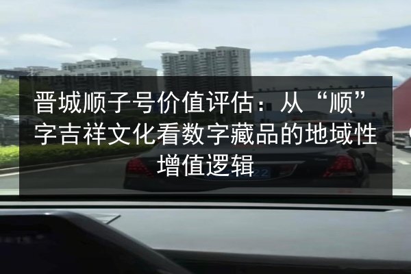 晋城顺子号价值评估：从“顺”字吉祥文化看数字藏品的地域性增值逻辑