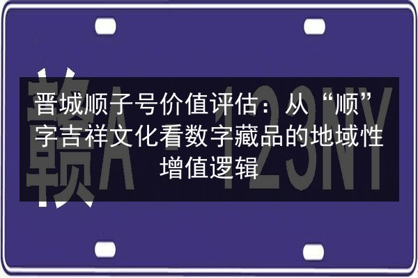 晋城顺子号价值评估：从“顺”字吉祥文化看数字藏品的地域性增值逻辑 第3张