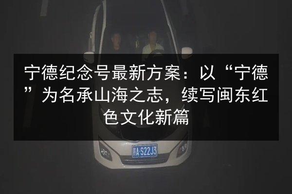 宁德纪念号最新方案:以“宁德”为名承山海之志,续写闽东红色文化新篇 第3张 宁德纪念号最新方案:以“宁德”为名承山海之志,续写闽东红色文化新篇 第3张