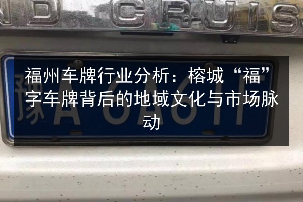 福州车牌行业分析：榕城“福”字车牌背后的地域文化与市场脉动