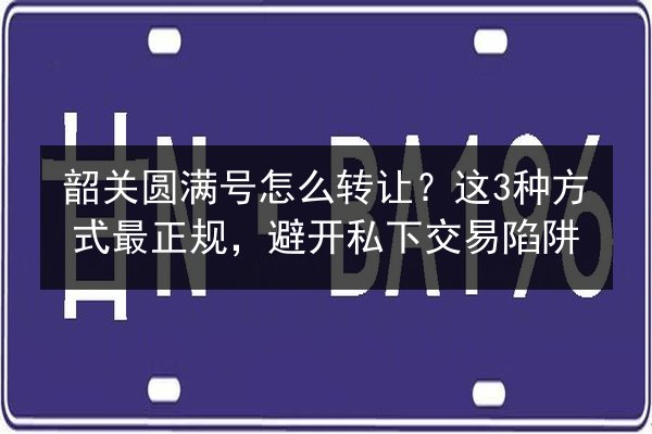 韶关圆满号怎么转让？这3种方式最正规，避开私下交易陷阱