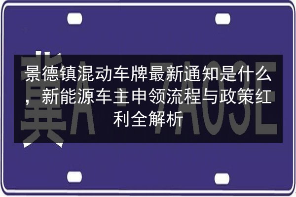 景德镇混动车牌最新通知是什么,新能源车主申领流程与政策红利全解析 第2张 景德镇混动车牌最新通知是什么,新能源车主申领流程与政策红利全解析 第2张
