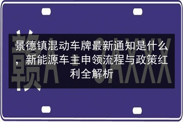 景德镇混动车牌最新通知是什么,新能源车主申领流程与政策红利全解析 第3张 景德镇混动车牌最新通知是什么,新能源车主申领流程与政策红利全解析 第3张