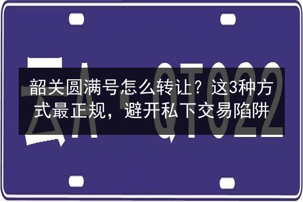 韶关圆满号怎么转让?这3种方式最正规,避开私下交易陷阱 第3张 韶关圆满号怎么转让?这3种方式最正规,避开私下交易陷阱 第3张