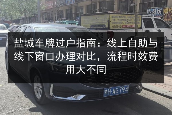 盐城车牌过户指南:线上自助与线下窗口办理对比,流程时效费用大不同 第2张 盐城车牌过户指南:线上自助与线下窗口办理对比,流程时效费用大不同 第2张