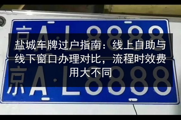 盐城车牌过户指南:线上自助与线下窗口办理对比,流程时效费用大不同 第3张 盐城车牌过户指南:线上自助与线下窗口办理对比,流程时效费用大不同 第3张
