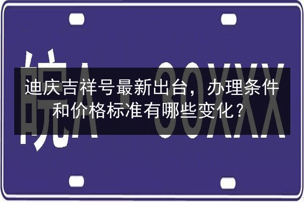 迪庆吉祥号最新出台，办理条件和价格标准有哪些变化？