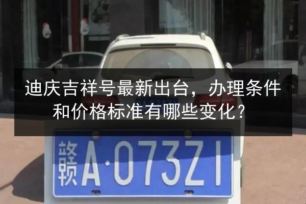 迪庆吉祥号最新出台,办理条件和价格标准有哪些变化? 第2张 迪庆吉祥号最新出台,办理条件和价格标准有哪些变化? 第2张