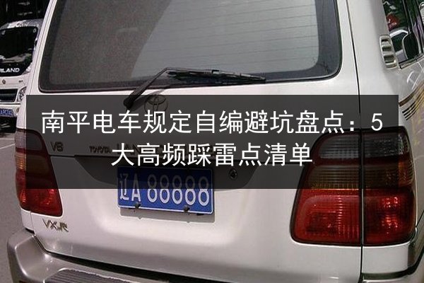 南平电车规定自编避坑盘点：5大高频踩雷点清单
